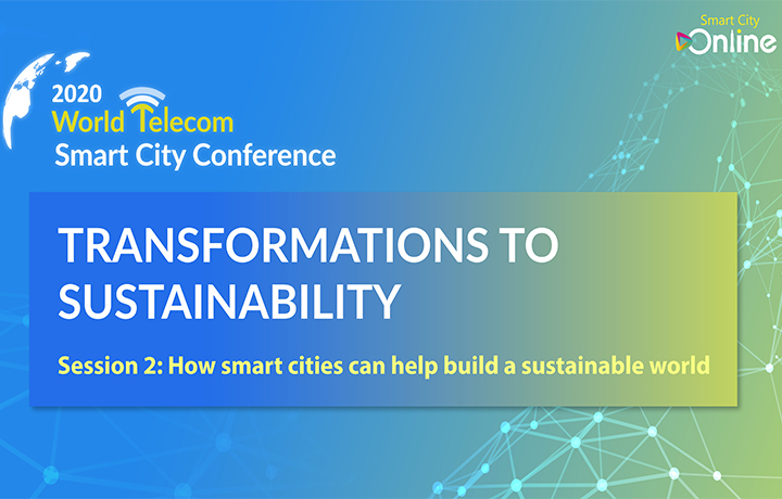 2020 World Telecom Smart City Conference - TRANSFORMATIONS TO SUSTAINABILITY Session 2 : How smart cities can help build a sustainable world
